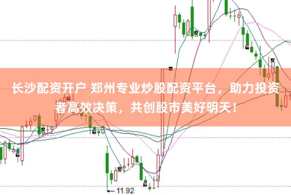 长沙配资开户 郑州专业炒股配资平台，助力投资者高效决策，共创股市美好明天！