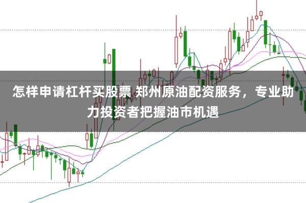怎样申请杠杆买股票 郑州原油配资服务，专业助力投资者把握油市机遇