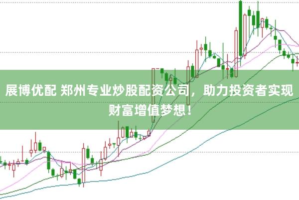 展博优配 郑州专业炒股配资公司，助力投资者实现财富增值梦想！