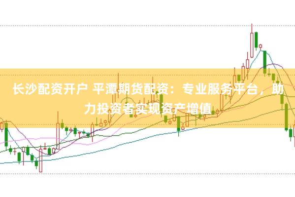 长沙配资开户 平潭期货配资：专业服务平台，助力投资者实现资产增值
