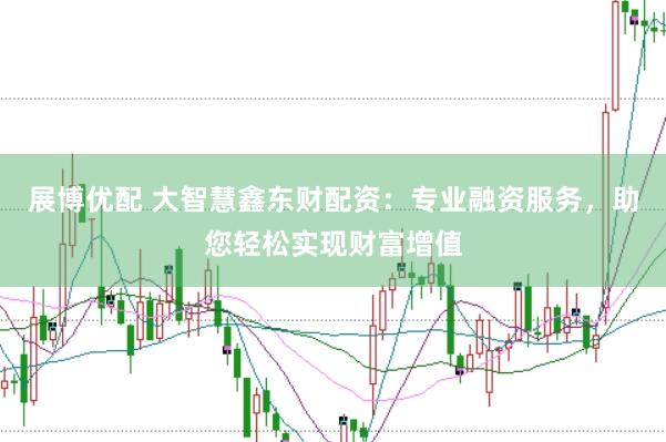展博优配 大智慧鑫东财配资：专业融资服务，助您轻松实现财富增值