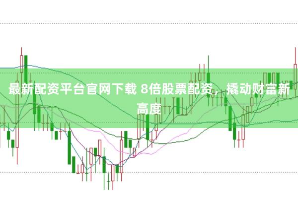 最新配资平台官网下载 8倍股票配资，撬动财富新高度