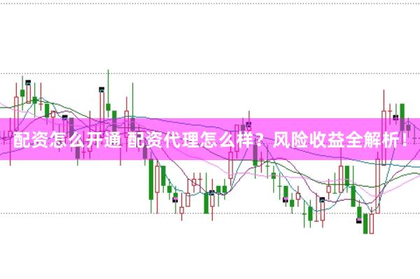 配资怎么开通 配资代理怎么样？风险收益全解析！