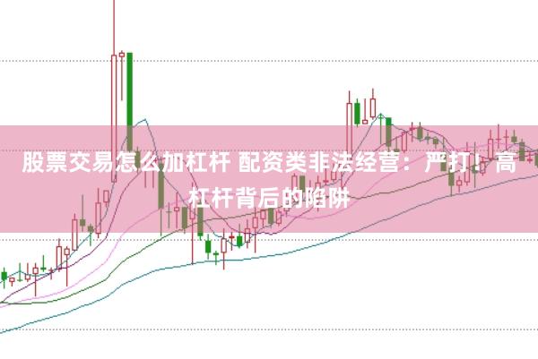 股票交易怎么加杠杆 配资类非法经营：严打！高杠杆背后的陷阱