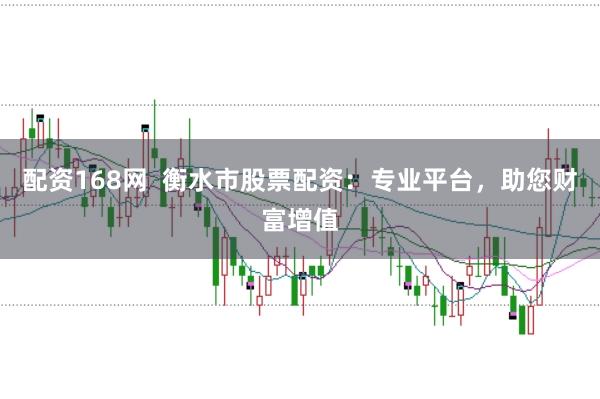 配资168网  衡水市股票配资：专业平台，助您财富增值