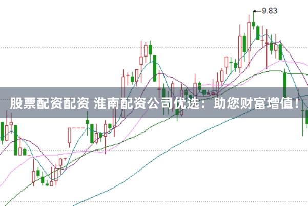 股票配资配资 淮南配资公司优选：助您财富增值！