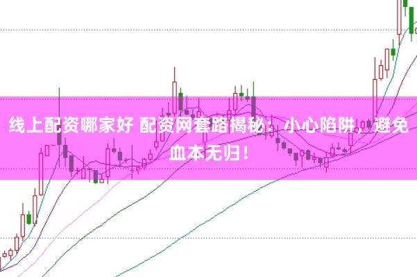 线上配资哪家好 配资网套路揭秘：小心陷阱，避免血本无归！
