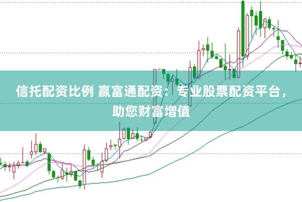 信托配资比例 赢富通配资：专业股票配资平台，助您财富增值