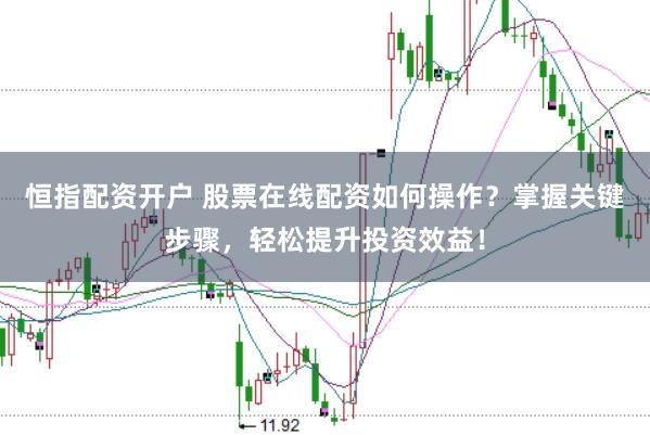恒指配资开户 股票在线配资如何操作？掌握关键步骤，轻松提升投资效益！