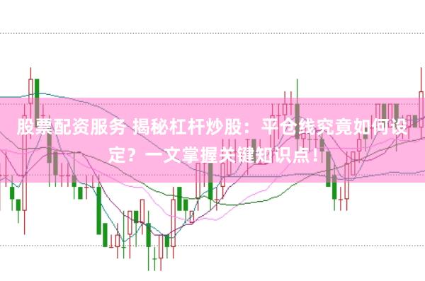 股票配资服务 揭秘杠杆炒股：平仓线究竟如何设定？一文掌握关键知识点！