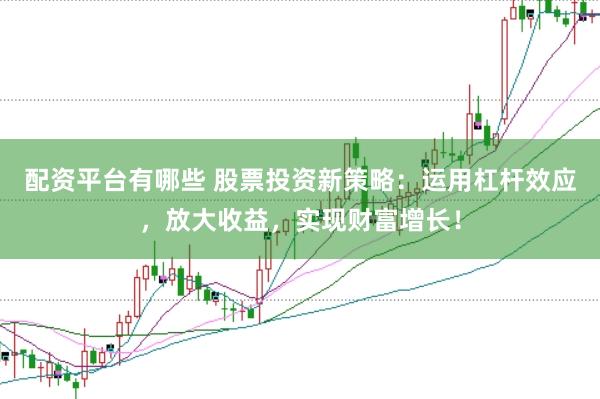 配资平台有哪些 股票投资新策略：运用杠杆效应，放大收益，实现财富增长！