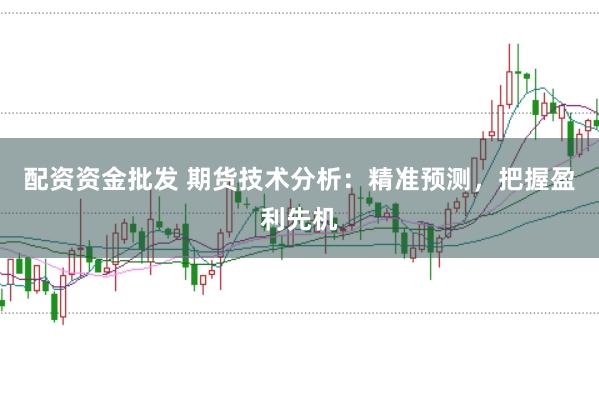 配资资金批发 期货技术分析：精准预测，把握盈利先机