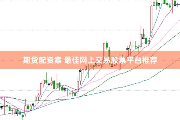 期货配资案 最佳网上交易股票平台推荐