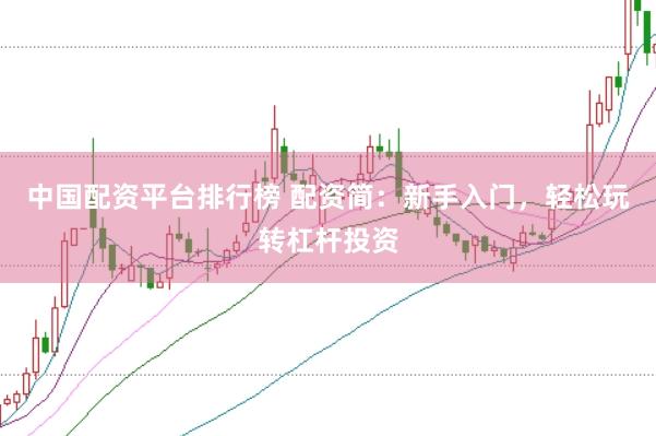 中国配资平台排行榜 配资简：新手入门，轻松玩转杠杆投资