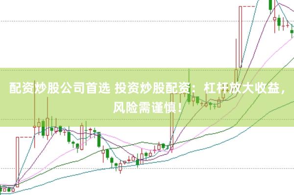 配资炒股公司首选 投资炒股配资：杠杆放大收益，风险需谨慎！