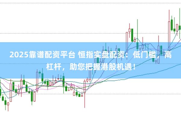 2025靠谱配资平台 恒指实盘配资：低门槛，高杠杆，助您把握港股机遇！