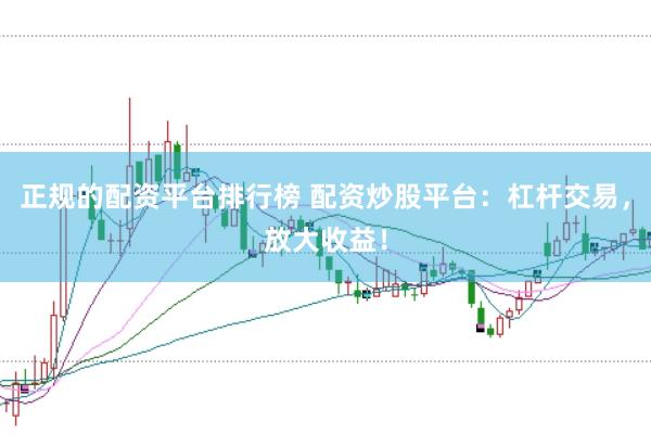 正规的配资平台排行榜 配资炒股平台：杠杆交易，放大收益！