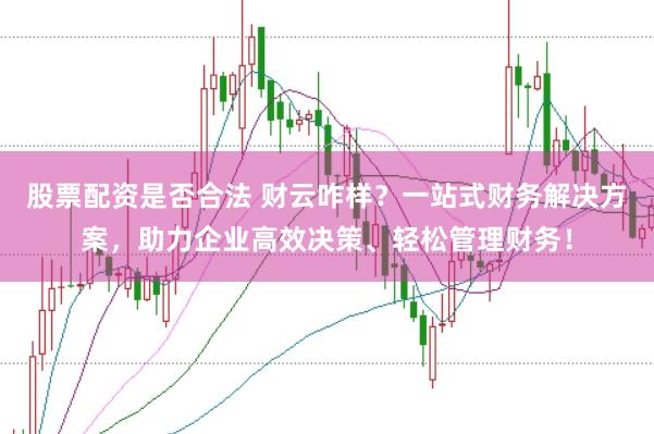 股票配资是否合法 财云咋样？一站式财务解决方案，助力企业高效决策、轻松管理财务！
