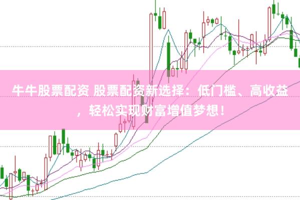 牛牛股票配资 股票配资新选择：低门槛、高收益，轻松实现财富增值梦想！