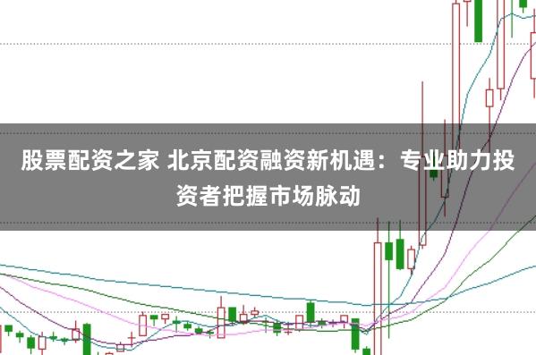 股票配资之家 北京配资融资新机遇：专业助力投资者把握市场脉动