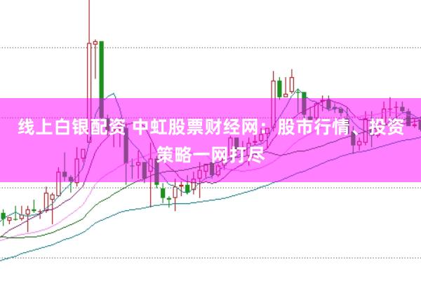 线上白银配资 中虹股票财经网：股市行情、投资策略一网打尽