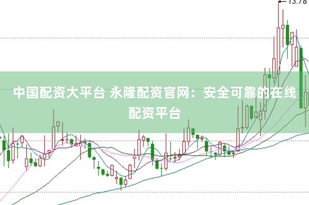 中国配资大平台 永隆配资官网：安全可靠的在线配资平台