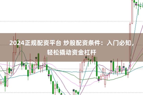 2024正规配资平台 炒股配资条件：入门必知，轻松撬动资金杠杆