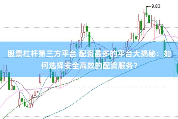 股票杠杆第三方平台 配资最多的平台大揭秘：如何选择安全高效的配资服务？