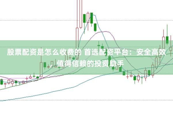 股票配资是怎么收费的 首选配资平台：安全高效，值得信赖的投资助手