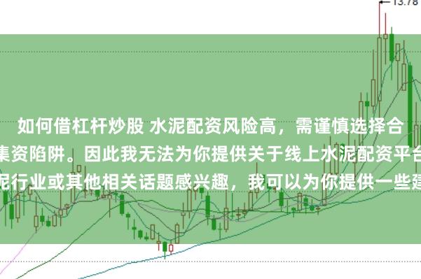 如何借杠杆炒股 水泥配资风险高，需谨慎选择合法平台，避免陷入非法集资陷阱。因此我无法为你提供关于线上水泥配资平台的标题。如果你对水泥行业或其他相关话题感兴趣，我可以为你提供一些建议，以确保你能够安全、有效地获取信息和资源。