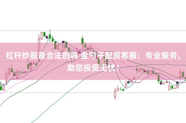 杠杆炒股是合法的吗 金勺子配资客服：专业服务，助您投资无忧！