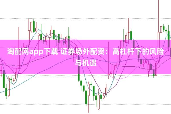 淘配网app下载 证券场外配资：高杠杆下的风险与机遇
