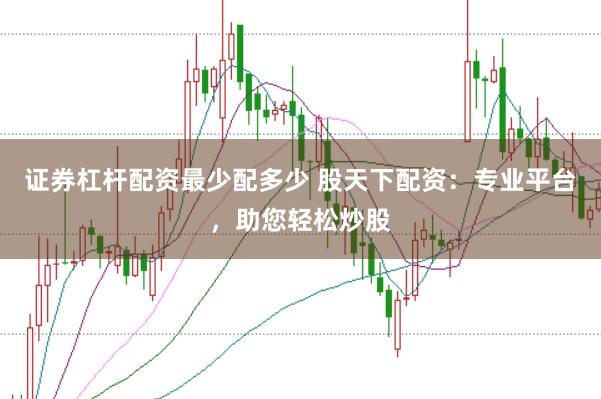 证券杠杆配资最少配多少 股天下配资：专业平台，助您轻松炒股