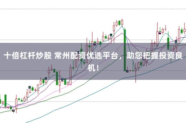 十倍杠杆炒股 常州配资优选平台，助您把握投资良机！