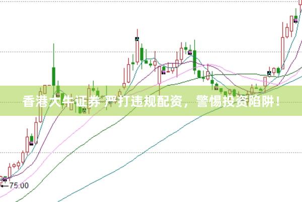 香港大牛证券 严打违规配资，警惕投资陷阱！