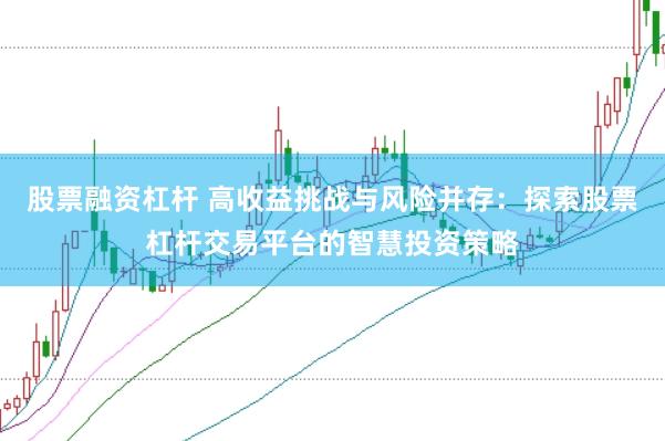 股票融资杠杆 高收益挑战与风险并存：探索股票杠杆交易平台的智慧投资策略