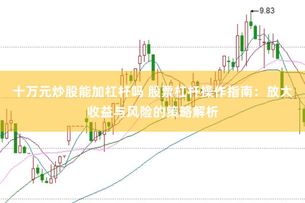 十万元炒股能加杠杆吗 股票杠杆操作指南：放大收益与风险的策略解析