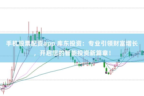 手机股票配资app 库东投资：专业引领财富增长，开启您的智能投资新篇章！