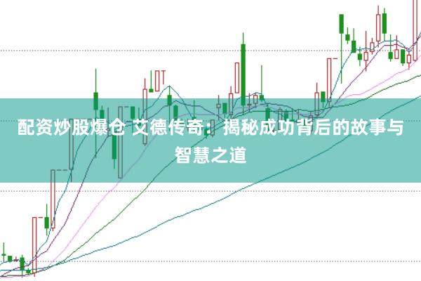 配资炒股爆仓 艾德传奇：揭秘成功背后的故事与智慧之道