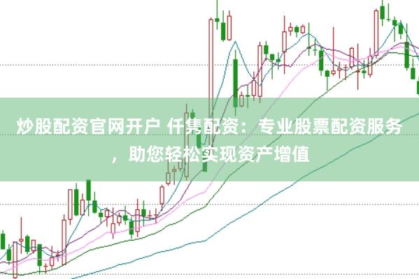 炒股配资官网开户 仟隽配资：专业股票配资服务，助您轻松实现资产增值