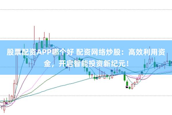 股票配资APP哪个好 配资网络炒股：高效利用资金，开启智能投资新纪元！
