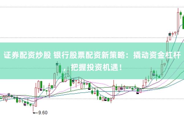 证券配资炒股 银行股票配资新策略：撬动资金杠杆，把握投资机遇！
