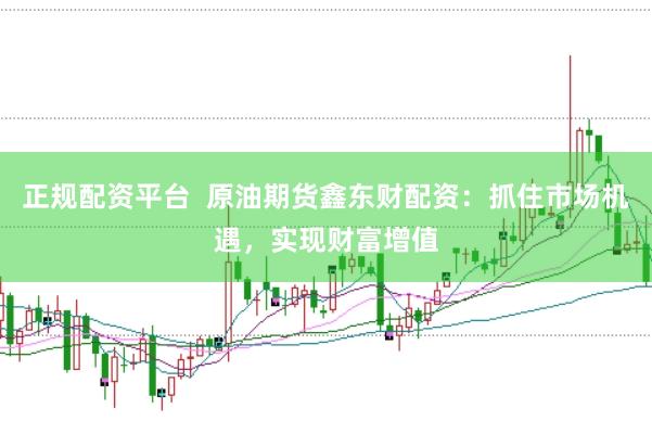 正规配资平台  原油期货鑫东财配资：抓住市场机遇，实现财富增值