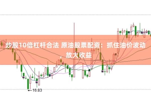 炒股10倍杠杆合法 原油股票配资：抓住油价波动，放大收益