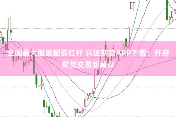 全国最大股票配资杠杆 兴证期货APP下载：开启期货交易新篇章