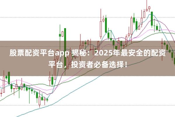 股票配资平台app 揭秘：2025年最安全的配资平台，投资者必备选择！