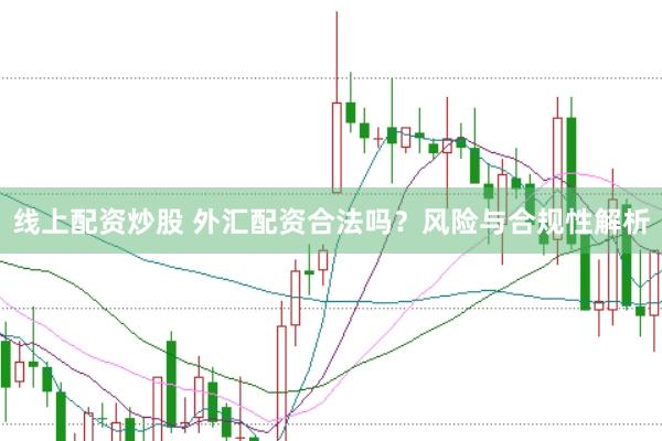 线上配资炒股 外汇配资合法吗？风险与合规性解析