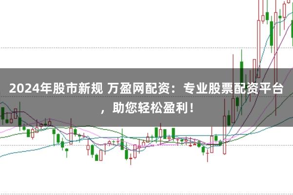 2024年股市新规 万盈网配资：专业股票配资平台，助您轻松盈利！