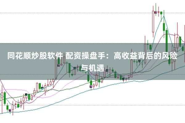 同花顺炒股软件 配资操盘手：高收益背后的风险与机遇