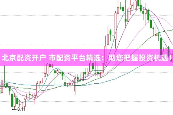 北京配资开户 市配资平台精选：助您把握投资机遇！